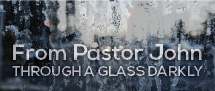 Pastor John’s “Through a Glass Darkly”